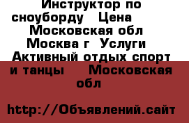 Инструктор по сноуборду › Цена ­ 700 - Московская обл., Москва г. Услуги » Активный отдых,спорт и танцы   . Московская обл.